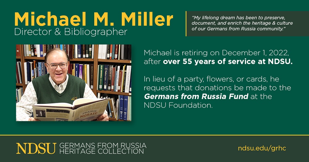 Banner:  Michael M. Miller, Director & Bibliographer of the Germans from Russia Heritage Collection (GRHC), NDSU Libraries, is retiring on December 1, 2022, after over 55 years at NDSU. In lieu of a party, flowers, or cards, Miller has requested that donations be made to the Germans from Russia Fund. | 